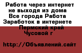 Работа через интернет не выходя из дома - Все города Работа » Заработок в интернете   . Пермский край,Чусовой г.